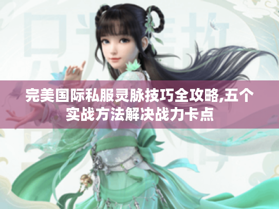 完美国际私服灵脉技巧全攻略,五个实战方法解决战力卡点