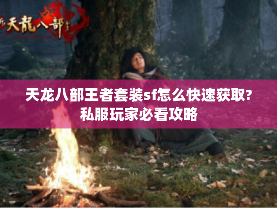 天龙八部王者套装sf怎么快速获取?私服玩家必看攻略