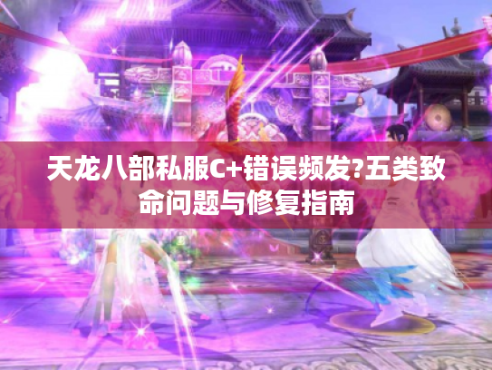 天龙八部私服C+错误频发?五类致命问题与修复指南