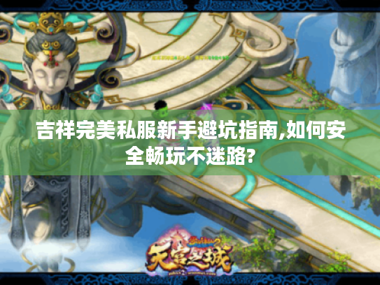 吉祥完美私服新手避坑指南,如何安全畅玩不迷路?
