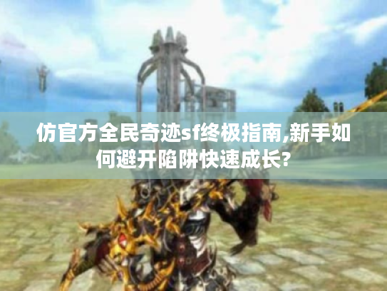 仿官方全民奇迹sf终极指南,新手如何避开陷阱快速成长?