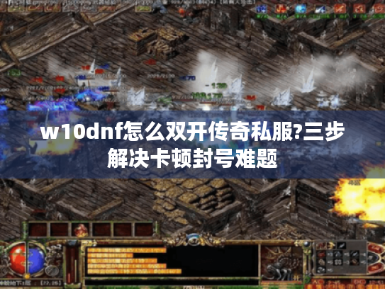 w10dnf怎么双开传奇私服?三步解决卡顿封号难题