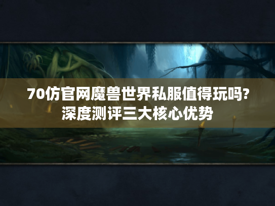 70仿官网魔兽世界私服值得玩吗?深度测评三大核心优势