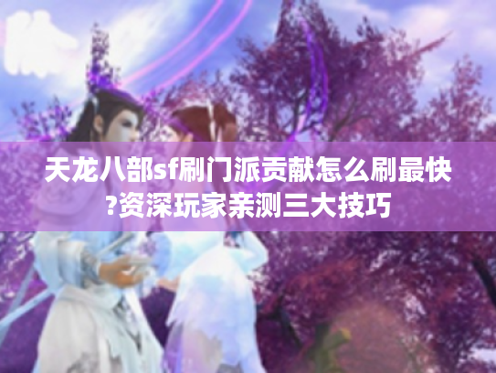 天龙八部sf刷门派贡献怎么刷最快?资深玩家亲测三大技巧