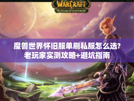 魔兽世界怀旧服单刷私服怎么选?老玩家实测攻略+避坑指南