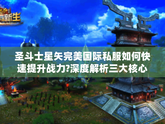 圣斗士星矢完美国际私服如何快速提升战力?深度解析三大核心玩法