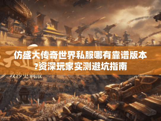 仿盛大传奇世界私服哪有靠谱版本?资深玩家实测避坑指南
