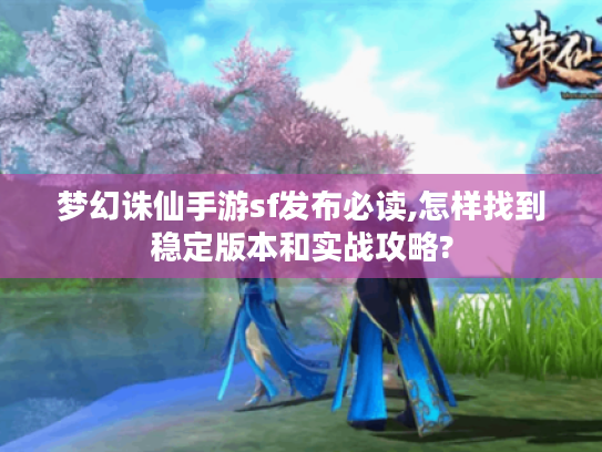 梦幻诛仙手游sf发布必读,怎样找到稳定版本和实战攻略?