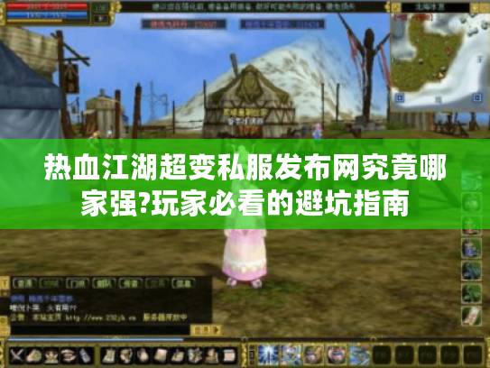 热血江湖超变私服发布网究竟哪家强?玩家必看的避坑指南