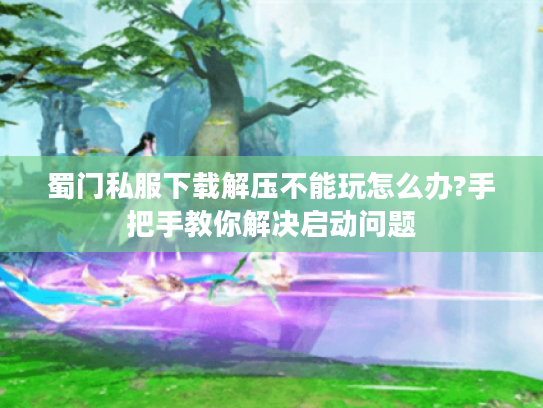 蜀门私服下载解压不能玩怎么办?手把手教你解决启动问题