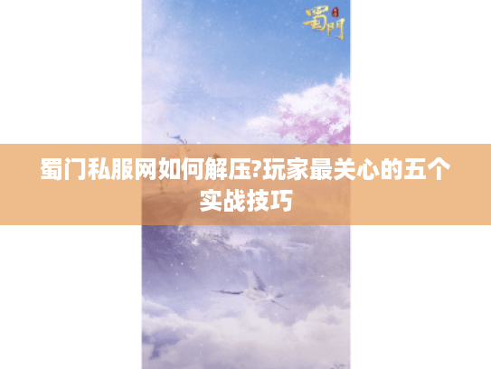 蜀门私服网如何解压?玩家最关心的五个实战技巧