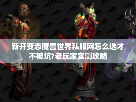 新开变态魔兽世界私服网怎么选才不被坑?老玩家实测攻略