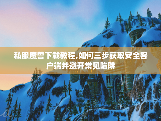 私服魔兽下载教程,如何三步获取安全客户端并避开常见陷阱