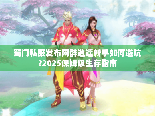 蜀门私服发布网醉逍遥新手如何避坑?2025保姆级生存指南