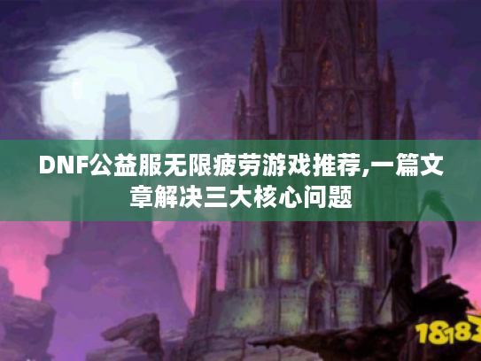 DNF公益服无限疲劳游戏推荐,一篇文章解决三大核心问题 DNF公益服无限疲劳游戏推荐,一篇文章解决三大核心问题