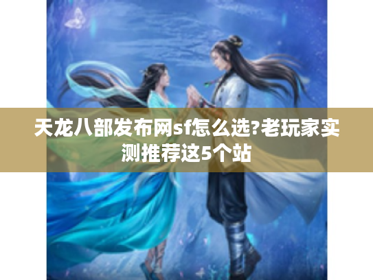 天龙八部发布网sf怎么选?老玩家实测推荐这5个站 天龙八部发布网sf怎么选?老玩家实测推荐这5个站