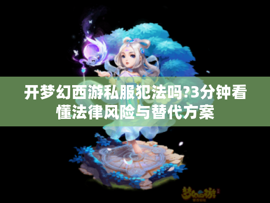 开梦幻西游私服犯法吗?3分钟看懂法律风险与替代方案