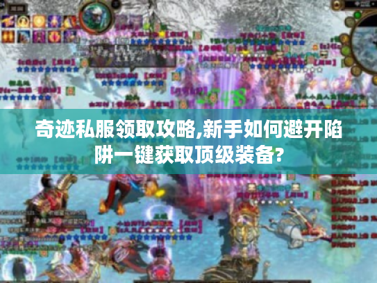 奇迹私服领取攻略,新手如何避开陷阱一键获取顶级装备?
