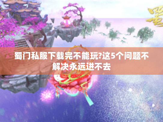 蜀门私服下载完不能玩?这5个问题不解决永远进不去