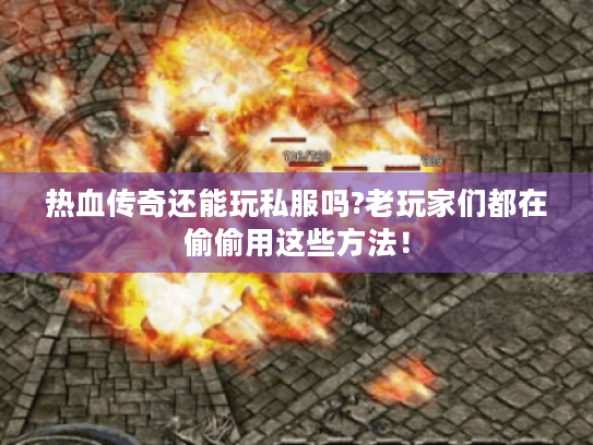 热血传奇还能玩私服吗?老玩家们都在偷偷用这些方法！