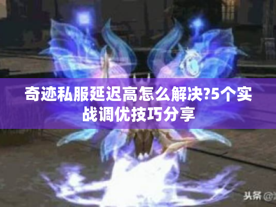 奇迹私服延迟高怎么解决?5个实战调优技巧分享