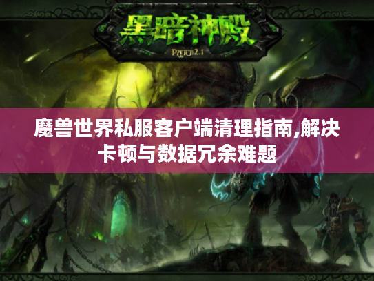 魔兽世界私服客户端清理指南,解决卡顿与数据冗余难题