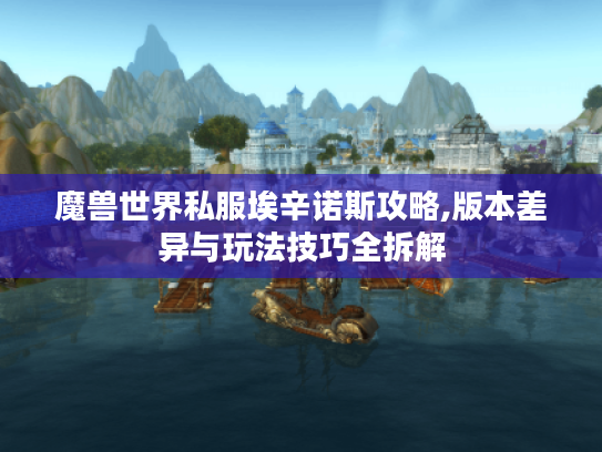 魔兽世界私服埃辛诺斯攻略,版本差异与玩法技巧全拆解