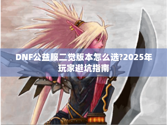 DNF公益服二觉版本怎么选?2025年玩家避坑指南