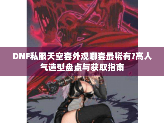 DNF私服天空套外观哪套最稀有?高人气造型盘点与获取指南