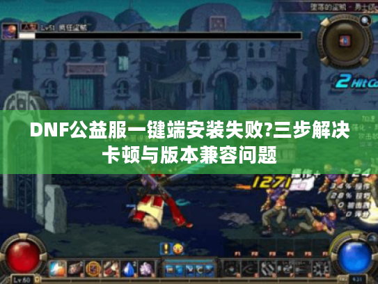 DNF公益服一键端安装失败?三步解决卡顿与版本兼容问题