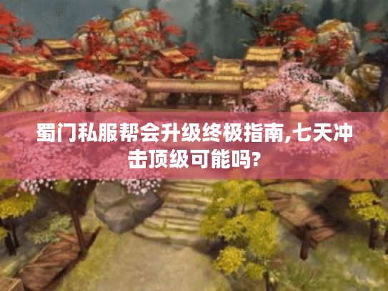 蜀门私服帮会升级终极指南,七天冲击顶级可能吗?