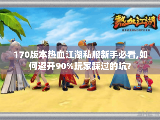 170版本热血江湖私服新手必看,如何避开90%玩家踩过的坑? 170版本热血江湖私服新手必看,如何避开90%玩家踩过的坑?