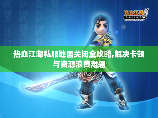 热血江湖私服地图关闭全攻略,解决卡顿与资源浪费难题 热血江湖私服地图关闭全攻略,解决卡顿与资源浪费难题