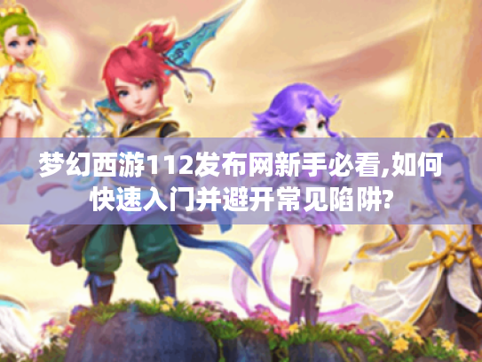 梦幻西游112发布网新手必看,如何快速入门并避开常见陷阱? 梦幻西游112发布网新手必看,如何快速入门并避开常见陷阱?