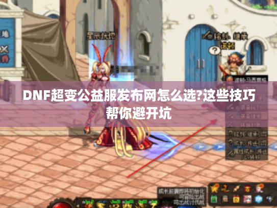 DNF超变公益服发布网怎么选?这些技巧帮你避开坑
