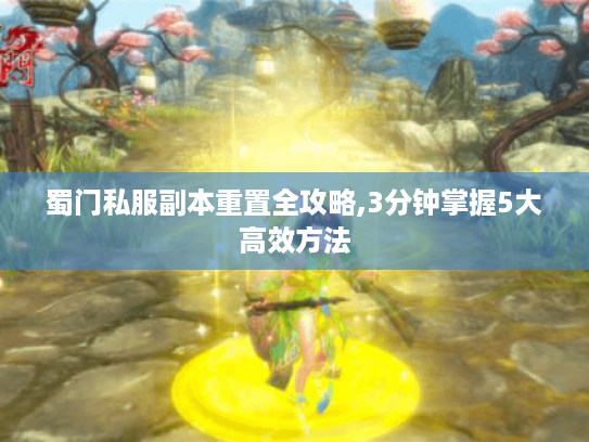 蜀门私服副本重置全攻略,3分钟掌握5大高效方法