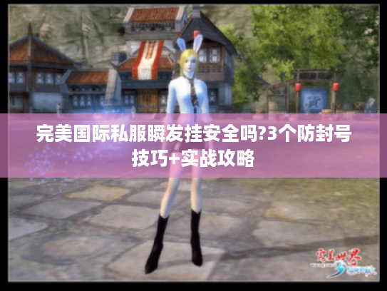 完美国际私服瞬发挂安全吗?3个防封号技巧+实战攻略 完美国际私服瞬发挂安全吗?3个防封号技巧+实战攻略