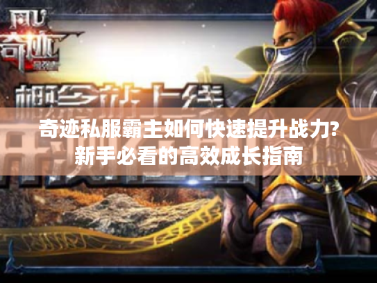 奇迹私服霸主如何快速提升战力?新手必看的高效成长指南