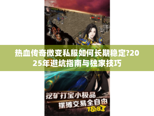 热血传奇微变私服如何长期稳定?2025年避坑指南与独家技巧