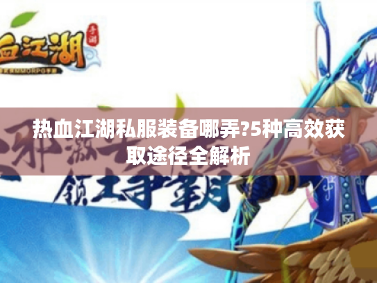 热血江湖私服装备哪弄?5种高效获取途径全解析 热血江湖私服装备哪弄?5种高效获取途径全解析