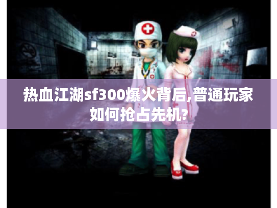 热血江湖sf300爆火背后,普通玩家如何抢占先机?