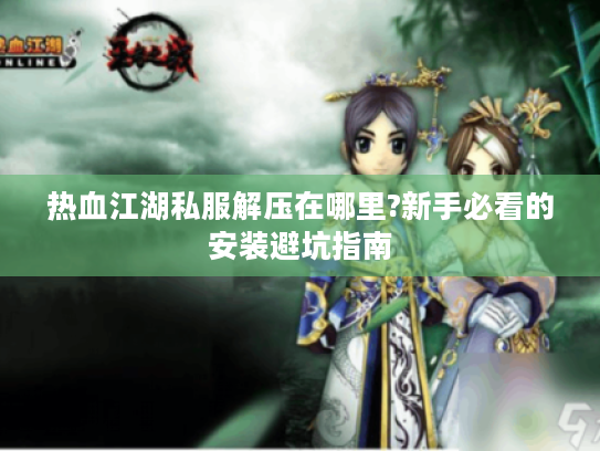 热血江湖私服解压在哪里?新手必看的安装避坑指南