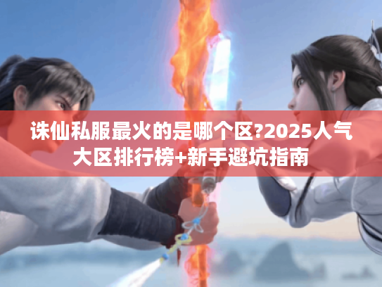 诛仙私服最火的是哪个区?2025人气大区排行榜+新手避坑指南
