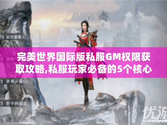 完美世界国际版私服GM权限获取攻略,私服玩家必备的5个核心技巧