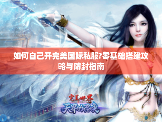 如何自己开完美国际私服?零基础搭建攻略与防封指南 如何自己开完美国际私服?零基础搭建攻略与防封指南