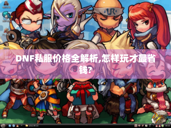 DNF私服价格全解析,怎样玩才最省钱?