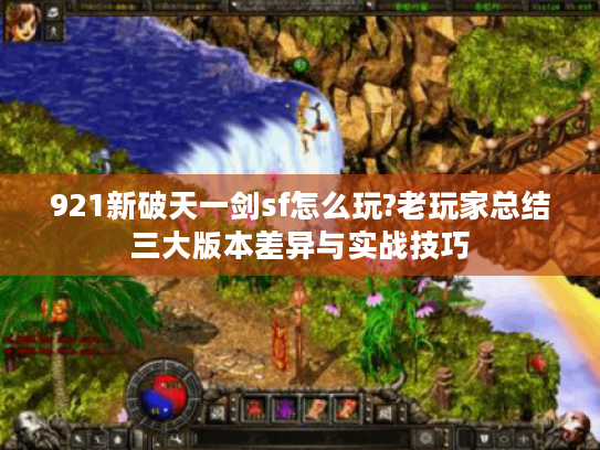 921新破天一剑sf怎么玩?老玩家总结三大版本差异与实战技巧