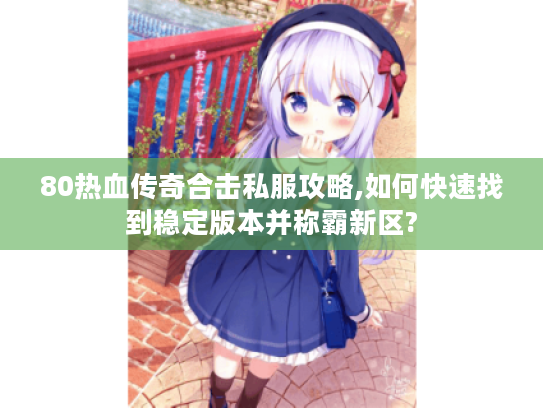 80热血传奇合击私服攻略,如何快速找到稳定版本并称霸新区?