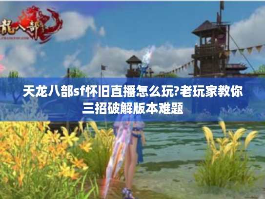天龙八部sf怀旧直播怎么玩?老玩家教你三招破解版本难题