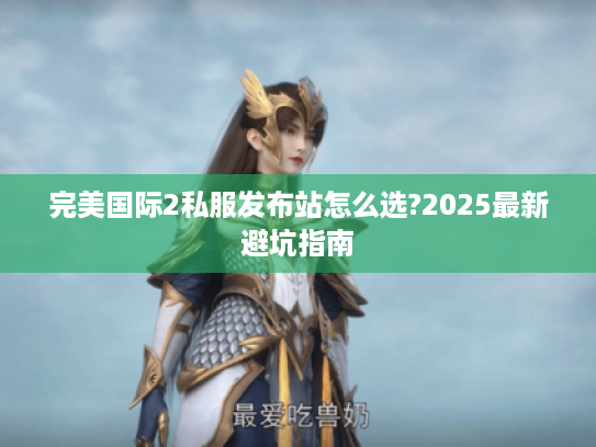 完美国际2私服发布站怎么选?2025最新避坑指南